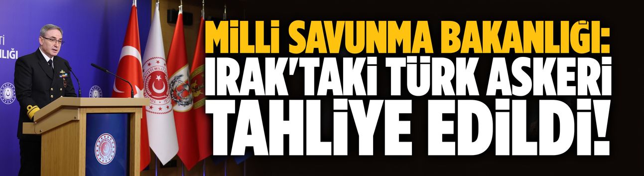 MSB: Irak'taki Türk askeri tahliye edildi!