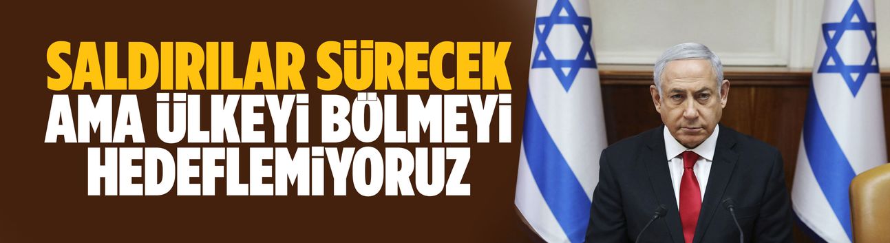 Netanyahu: Saldırılar sürecek ama ülkeyi bölmeyi hedeflemiyoruz