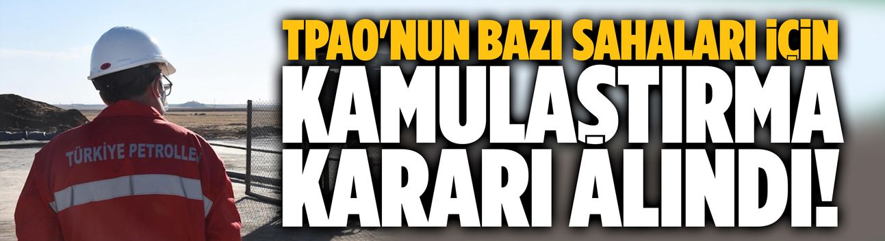 TPAO'nun bazı sahaları için kamulaştırma kararı alındı!