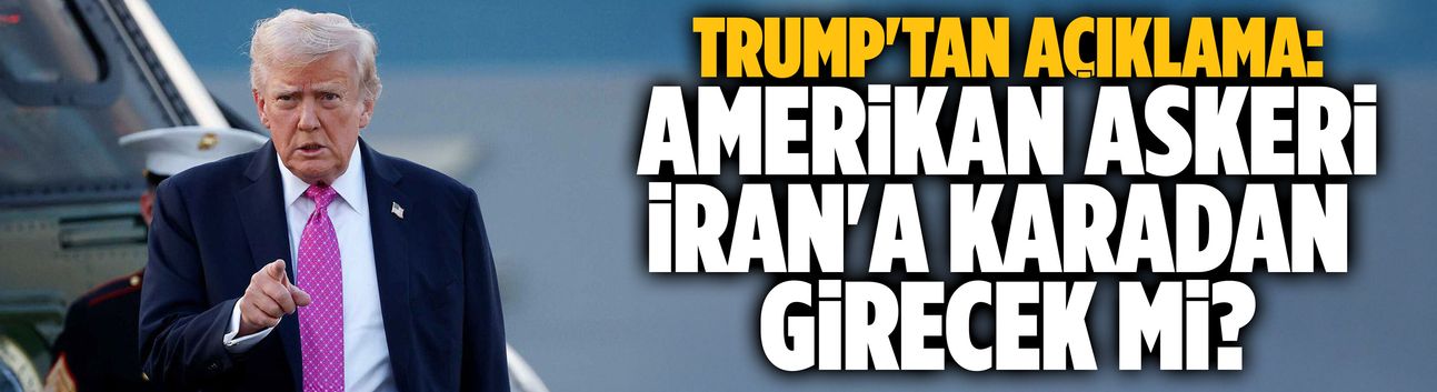 Trump'tan açıklama: Amerikan askeri İran'a karadan girecek mi?