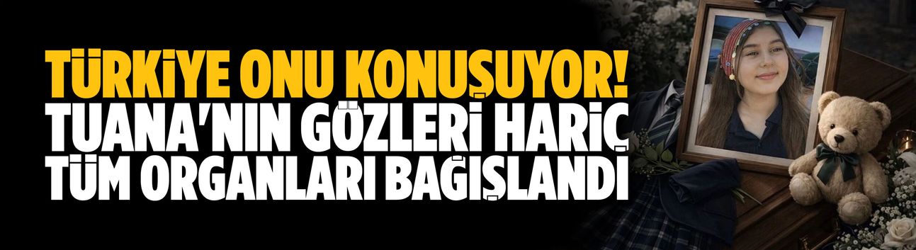 Tuana'nın gözleri hariç, tüm organları bağışlandı