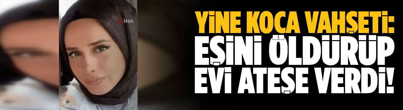 Eşini öldürüp evi ateşe verdi!