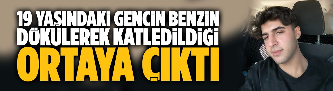 19 yaşındaki gencin benzin dökülerek katledildiği ortaya çıktı