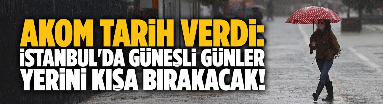 AKOM tarih verdi: İstanbul'da güneşli günler yerini kışa bırakacak!