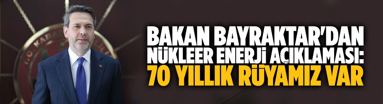 Bakan Bayraktar'dan nükleer enerji açıklaması: 70 yıllık rüyamız var