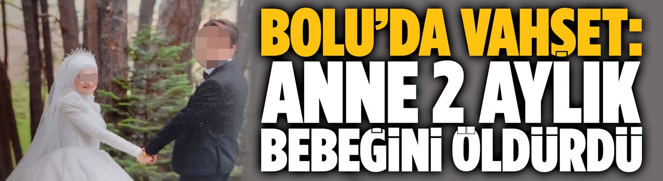 Bolu’da vahşet: Anne 2 aylık bebeğini öldürdü