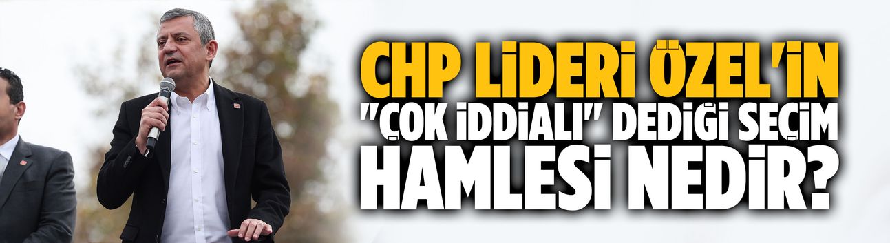 CHP lideri Özel'in "çok iddialı" dediği seçim hamlesi nedir?