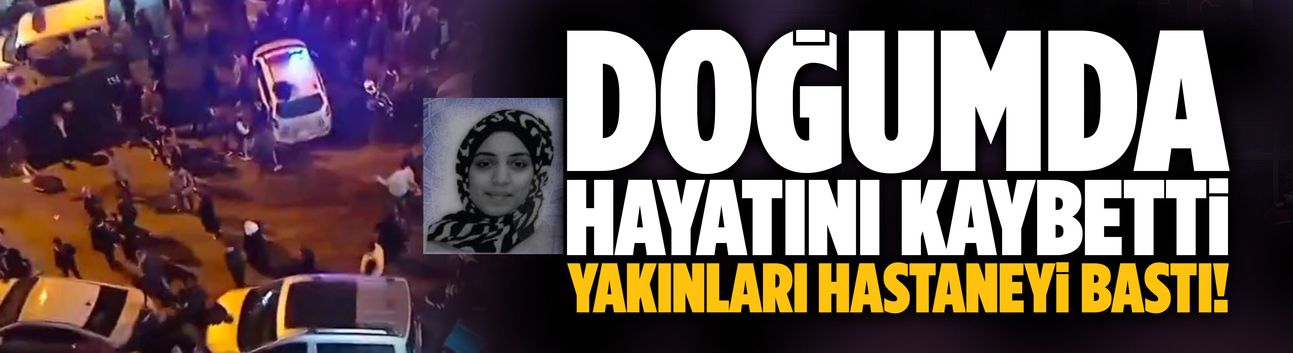 Doğumda hayatını kaybetti, yakınları hastaneyi bastı!