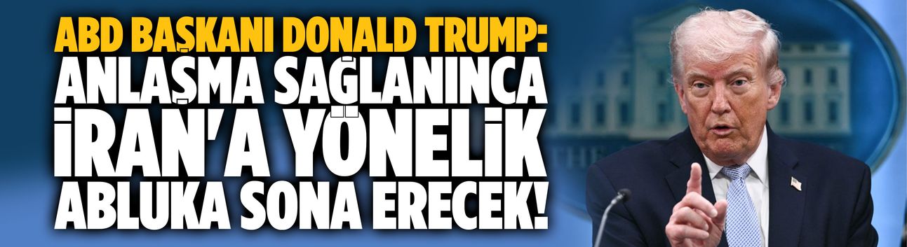 Trump: Anlaşma sağlanınca İran'a yönelik abluka sona erecek!