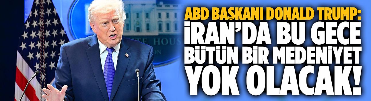 Trump:  İran’da bu gece bütün bir medeniyet yok olacak!