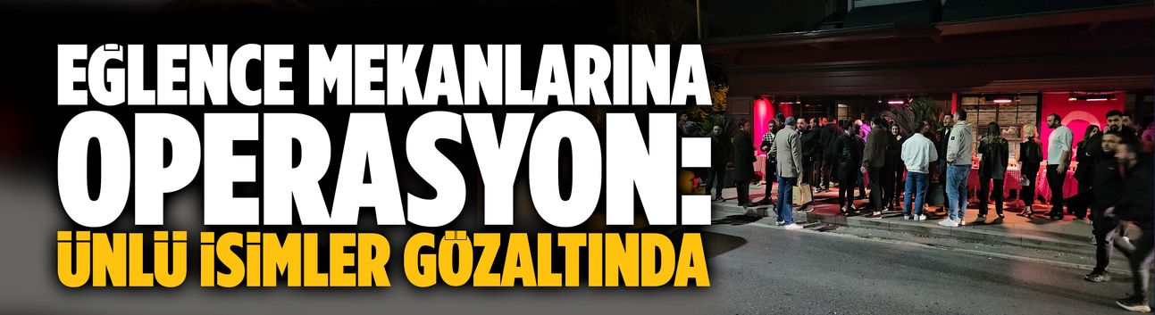 Eğlence mekanlarına operasyon: Ünlü isimler gözaltında