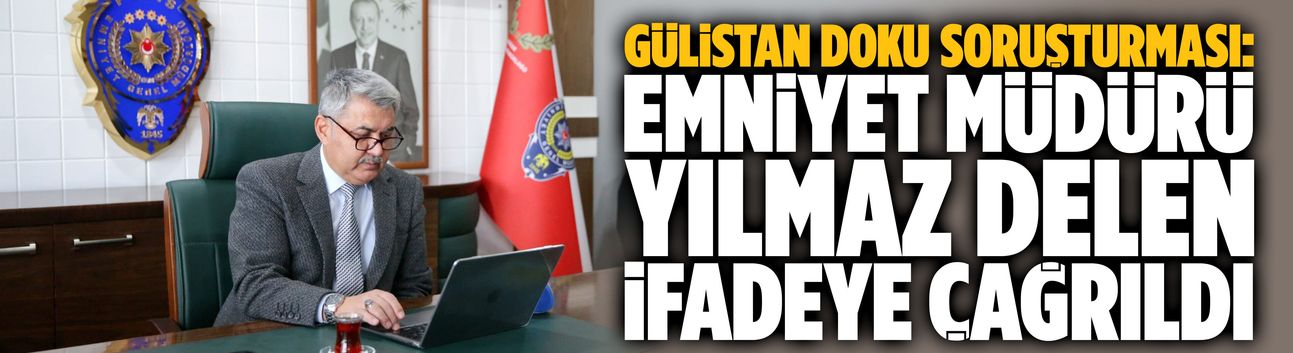 Gülistan Doku soruşturması: Emniyet Müdürü Yılmaz Delen ifadeye çağrıldı