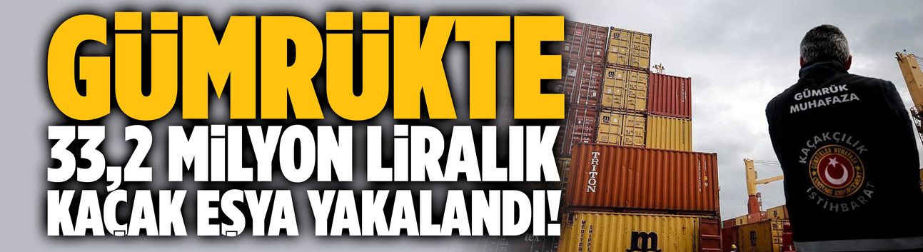Gümrükte 33,2 milyon liralık kaçak eşya yakalandı!