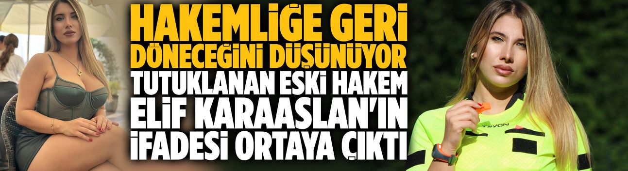 Tutuklanan eski hakem Elif Karaaslan'ın ifadesi ortaya çıktı