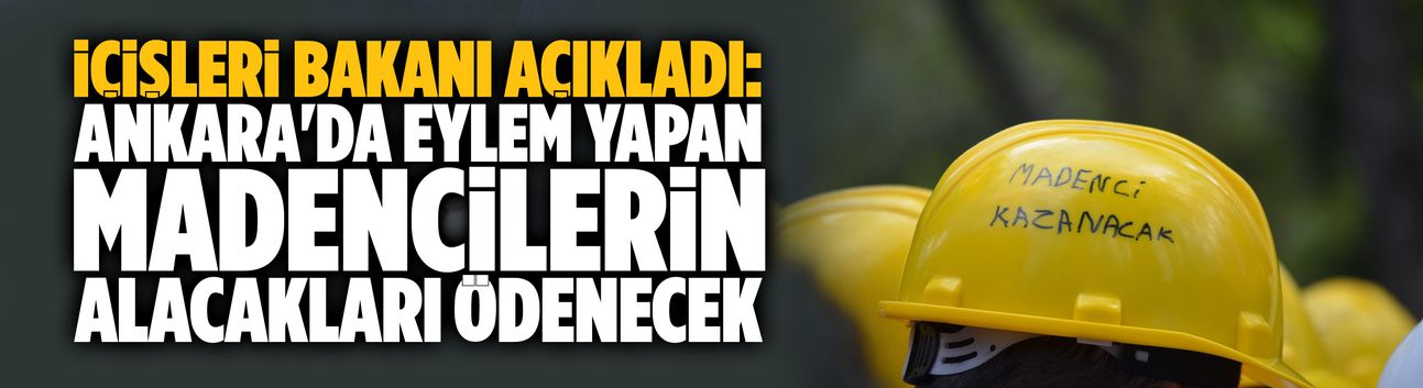 İçişleri Bakanı açıkladı: Ankara'da eylem yapan madencilerin alacakları ödenecek