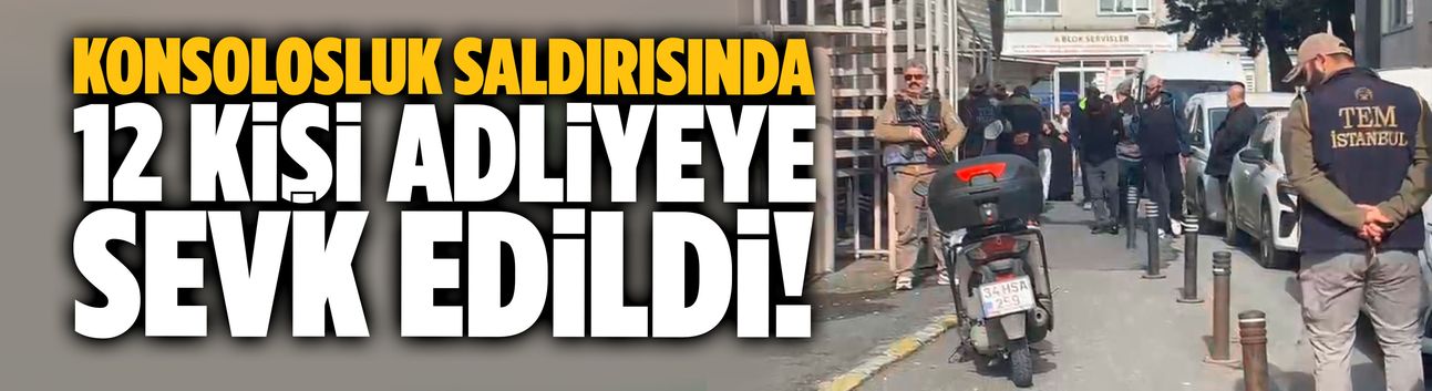 Konsolosluk saldırısında 12 kişi adliyeye sevk edildi!