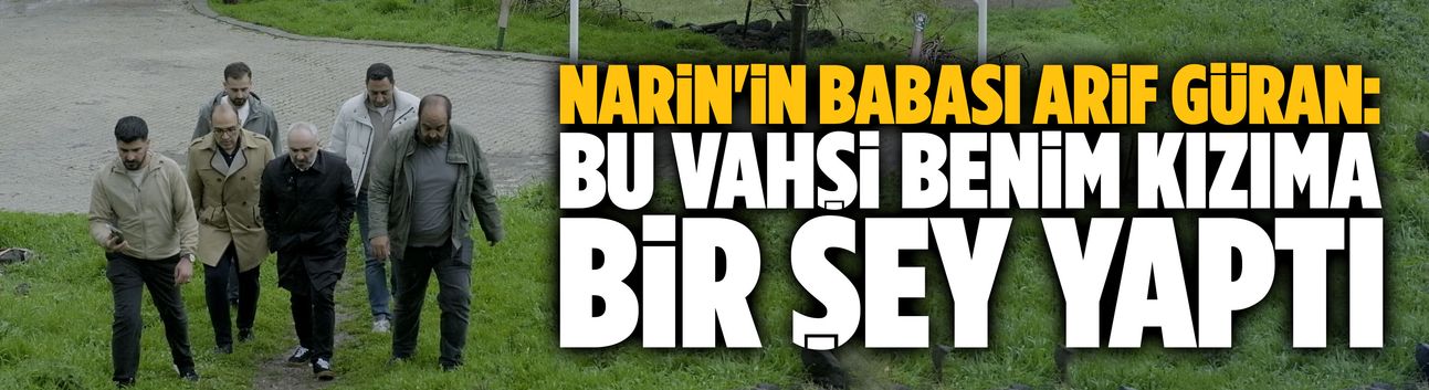Narin'in babası Arif Güran: "Bu vahşi benim kızıma bir şey yaptı"