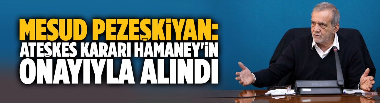 Pezeşkiyan: Ateşkes kararı Hamaney'in onayıyla alındı