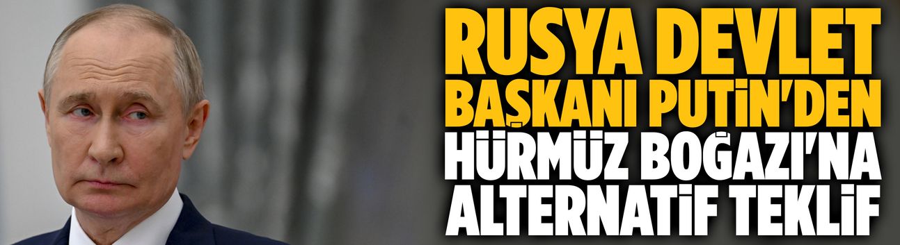 Putin'den Hürmüz Boğazı'na alternatif teklif
