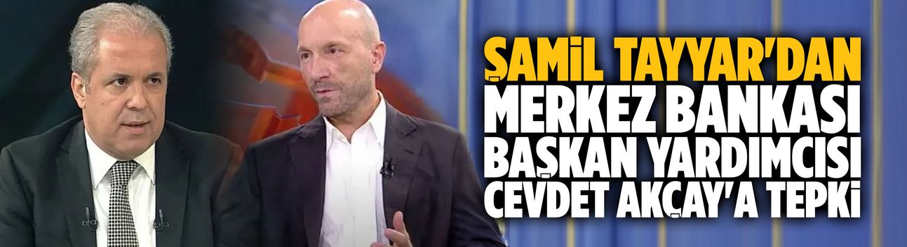Şamil Tayyar'dan Merkez Bankası Başkan Yardımcısı Cevdet Akçay'a tepki