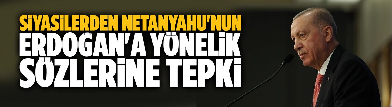 Siyasilerden Netanyahu'nun Erdoğan'a yönelik sözlerine tepki