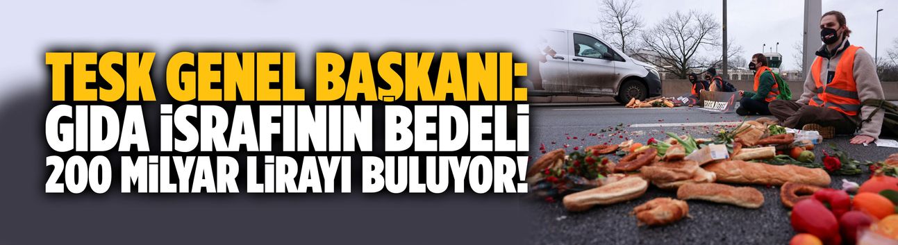 TESK Genel Başkanı: Gıda israfının bedeli 200 milyar lirayı buluyor!