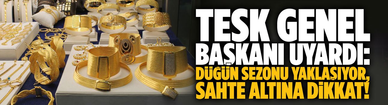 TESK Genel Başkanı: Düğün sezonu yaklaşırken sahte altına dikkat!