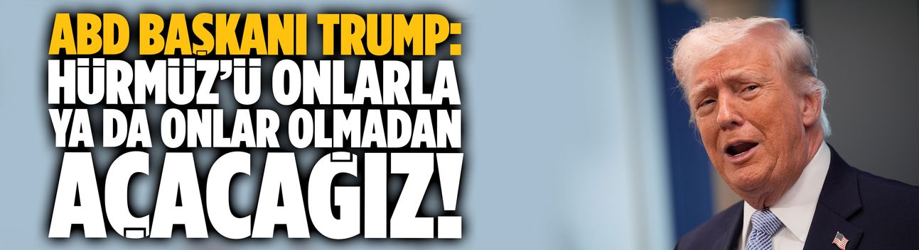 Trump: Hürmüz’ü onlarla ya da onlar olmadan açacağız!