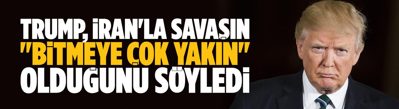 Trump, İran'la savaşın "bitmeye çok yakın" olduğunu söyledi