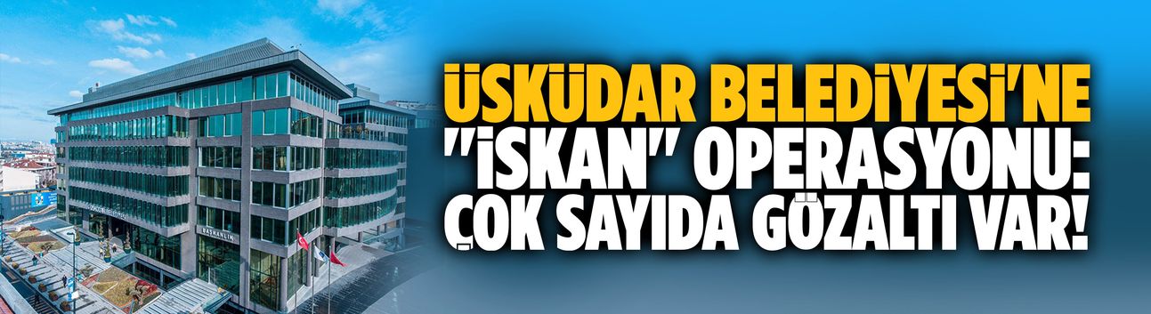 Üsküdar Belediyesi'ne ''iskan'' operasyonu: Çok sayıda gözaltı var!