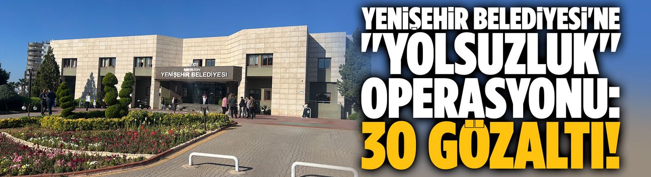 Yenişehir Belediyesi'ne ''yolsuzluk'' operasyonu: 30 gözaltı!