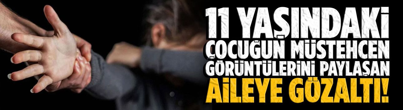 Müstehcen içerikleri paylaşılan 11 yaşındaki kızın ailesine gözaltı