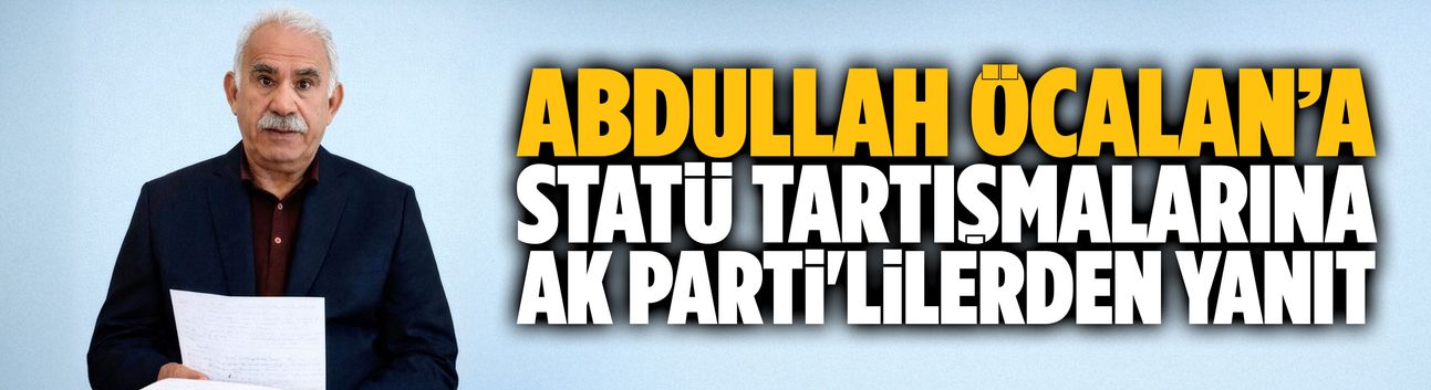 Abdullah Öcalan’a statü tartışmalarına AK Parti'lilerden yanıt
