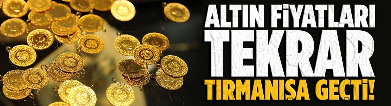 Altın fiyatları tekrar tırmanışa geçti!