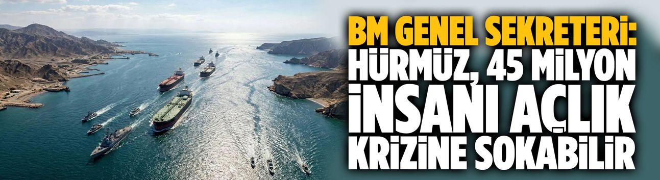 BM Genel Sekreteri: Hürmüz, 45 milyon insanı açlık krizine sokabilir