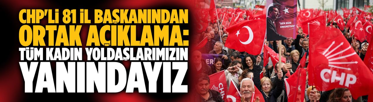 CHP'li 81 il başkanından ortak açıklama: Tüm kadın yoldaşlarımızın yanındayız