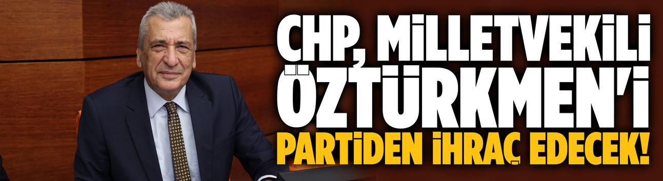 CHP, Milletvekili Öztürkmen'i partiden ihraç edecek!