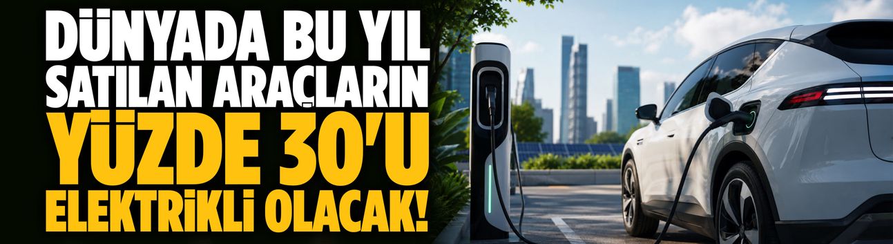 Dünyada bu yıl satılan araçların yüzde 30'u elektrikli olacak