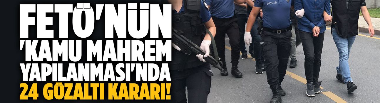 FETÖ'nün 'kamu mahrem yapılanması'da 24 gözaltı kararı!