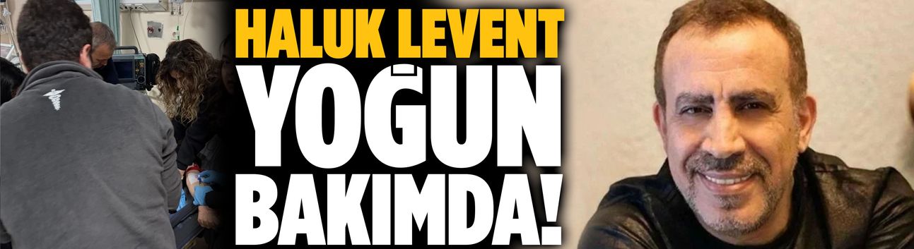 Haluk Levent yoğun bakımda!