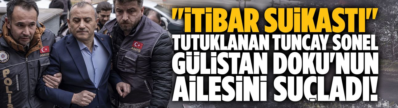 Tutuklanan Tuncay Sonel, Gülistan Doku'nun ailesini suçladı!