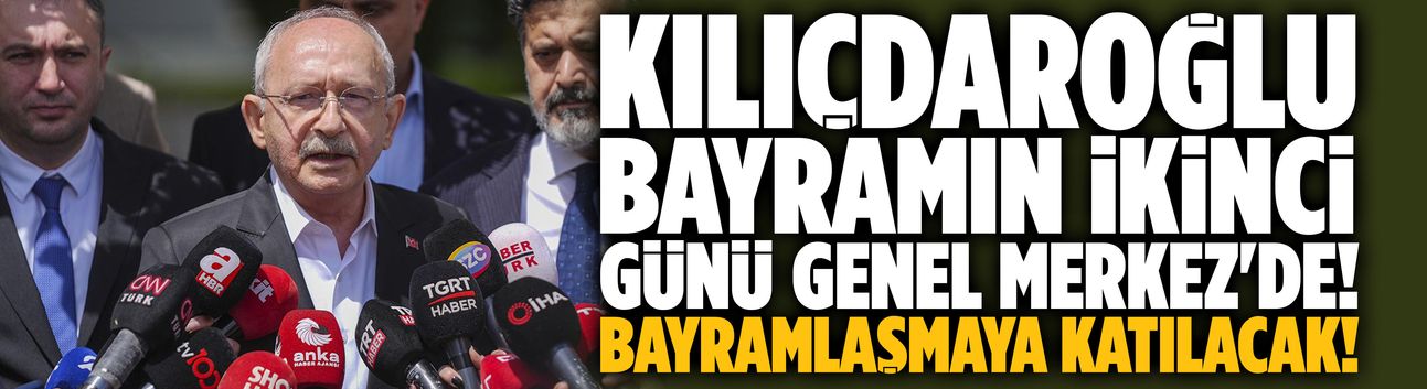 Kılıçdaroğlu Bayramın ikinci günü Genel Merkez'de!