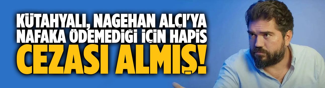 Kütahyalı, Nagehan Alçı'ya nafaka ödemediği için hapis cezası almış!
