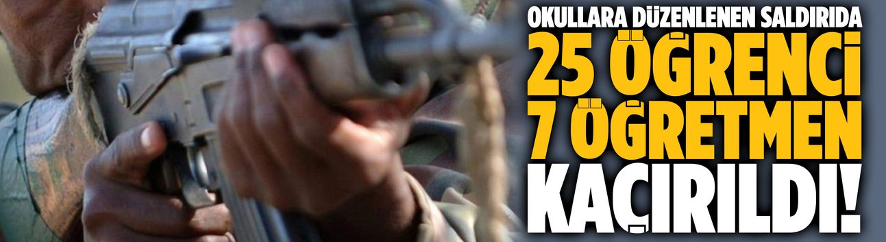 Okullara saldırıda 25 öğrenci, 7 öğretmen kaçırıldı!