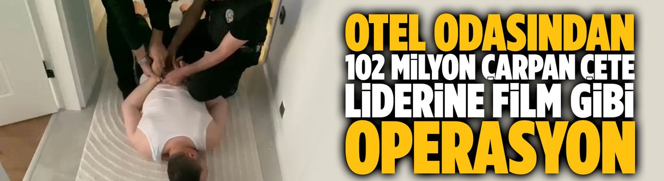 Otel odasından 102 milyon çarpan çete liderine film gibi operasyon