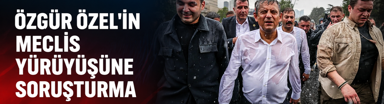 Özgür Özel'in Meclis yürüyüşüne soruşturma