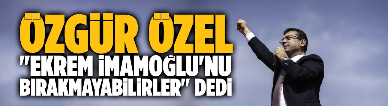 Özgür Özel "Ekrem İmamoğlu'nu bırakmayabilirler" dedi