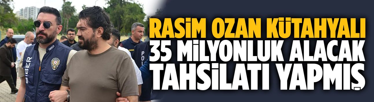 Rasim Ozan Kütahyalı 35 milyonluk alacak tahsilatı yapmış