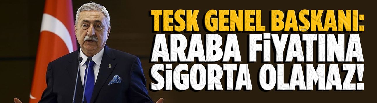 TESK Genel Başkanı: Araba fiyatına sigorta olamaz!