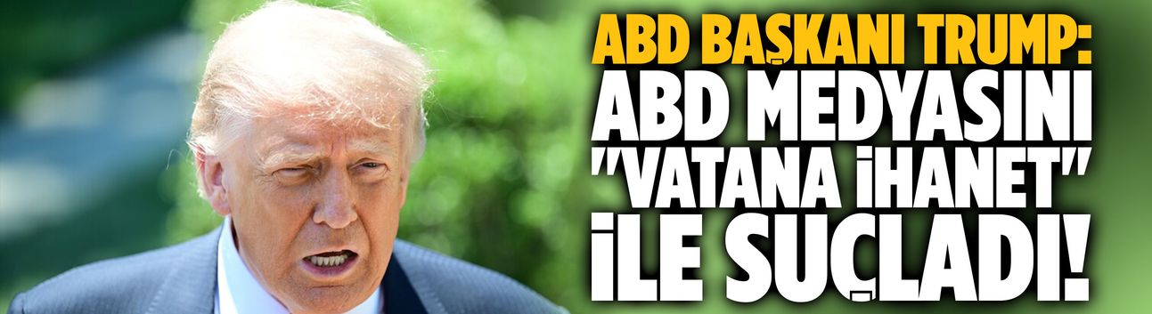 Trump, ABD medyasını "vatana ihanet" ile suçladı!
